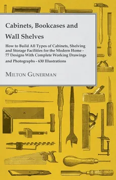 Cabinets, Bookcases and Wall Shelves - Hot to Build All Types of Cabinets, Shelving and Storage Facilities for the Modern Home - 77 Designs with Compl - Milton Gunerman