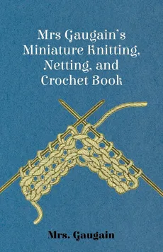 Mrs Gaugain's Miniature Knitting, Netting, and Crochet Book - Mrs. Gaugain