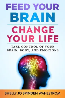 FEED YOUR BRAIN CHANGE YOUR LIFE - SHELLY JO SPINDEN WAHLSTROM
