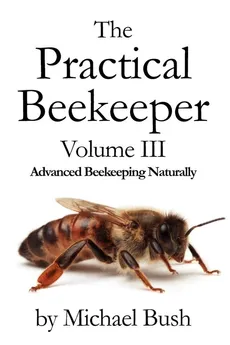 The Practical Beekeeper Volume III Advanced Beekeeping Naturally - Michael Bush