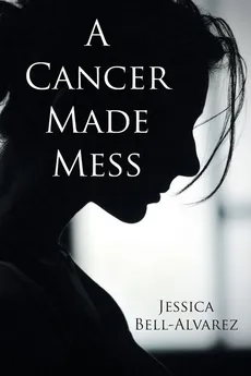 A Cancer Made Mess - Jessica Bell-Alvarez