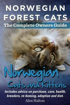 Norwegian Forest Cats and Kittens. Complete Owners Guide. Includes Advice on Purchase, Care, Health, Breeders, Re-Homing, Adoption and Diet. - Alex Halton