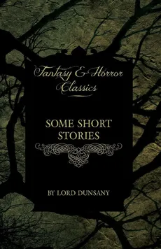 Some Short Stories by Lord Dunsany (Fantasy and Horror Classics) - Edward John Moreton Dunsany