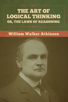 The Art of Logical Thinking; Or, The Laws of Reasoning - William Walker Atkinson