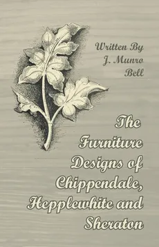 The Furniture Designs of Chippendale, Hepplewhite and Sheraton - J. Munro Bell