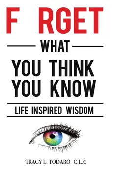 Forget What You Think You Know - Tracy L Todaro