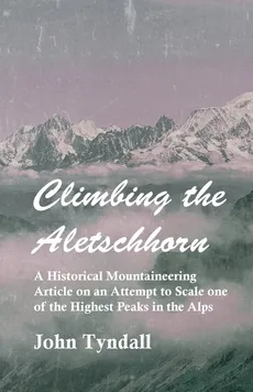 Climbing the Aletschhorn - A Historical Mountaineering Article on an Attempt to Scale one of the Highest Peaks in the Alps - Tyndall John