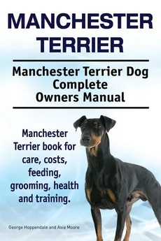 Manchester Terrier. Manchester Terrier Dog Complete Owners Manual. Manchester Terrier book for care, costs, feeding, grooming, health and training. - George Hoppendale