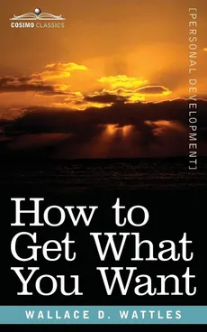 How to Get What You Want - Wallace D Wattles