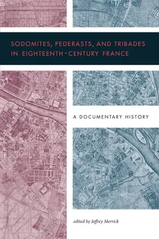 Sodomites, Pederasts, and Tribades in Eighteenth-Century France - Jeffrey Merrick