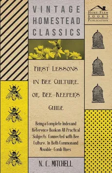 First Lessons in Bee Culture or, Bee-Keeper's Guide - Being a Complete Index and Reference Book on all Practical Subjects Connected with Bee Culture - Being a Complete Analysis of the Whole Subject - N. C. Mitchell