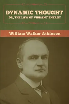 Dynamic Thought; Or, The Law of Vibrant Energy - William Walker Atkinson