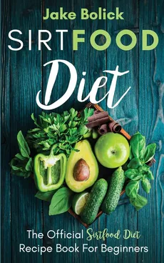 Sirtfood Diet The Official Sirtfood Diet Recipe Book For Beginners - Jake Bolick