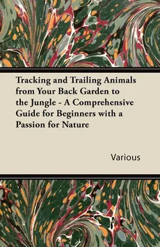 Tracking and Trailing Animals from Your Back Garden to the Jungle - A Comprehensive Guide for Beginners with a Passion for Nature - Various