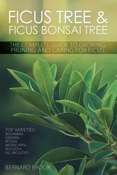 Ficus Tree and Ficus Bonsai Tree. The Complete Guide to Growing, Pruning and Caring for Ficus. Top Varieties - Bernard Brook