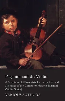 Paganini and the Violin - A Selection of Classic Articles on the Life and Successes of the Composer Niccolo Paganini (Violin Series) - Various