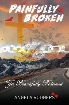 Painfully Broken Yet Beautifully Redeemed - Angela Rodgers