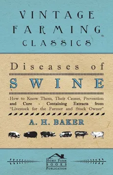 Diseases of Swine - How to Know Them, Their Causes, Prevention and Cure - Containing Extracts from Livestock for the Farmer and Stock Owner - A. H. Baker