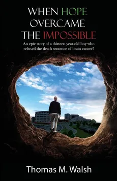 When Hope Overcame the Impossible - An epic story of a thirteen-year-old boy who refused the death sentence of brain cancer! - Thomas M. Walsh
