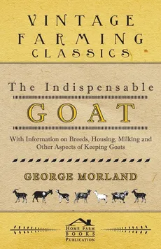 The Indispensable Goat - With Information on Breeds, Housing, Milking and Other Aspects of Keeping Goats - George Morland