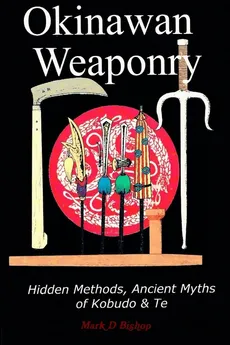 Okinawan Weaponry, Hidden Methods, Ancient Myths of Kobudo & Te - Mark D Bishop