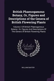 British Phaenogamous Botany, Or, Figures and Descriptions of the Genera of British Flowering Plants - William Baxter