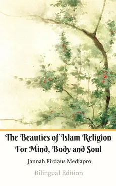 The Beauties of Islam Religion For Mind, Body and Soul Bilingual Edition - Jannah Firdaus Mediapro