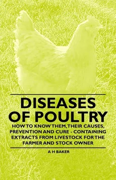 Diseases of Poultry - How to Know Them, Their Causes, Prevention and Cure - Containing Extracts from Livestock for the Farmer and Stock Owner - A. H. Baker