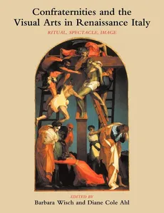 Confraternities and the Visual Arts in Renaissance Italy - Barbara Wisch