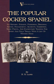 The Popular Cocker Spaniel - Its History, Strains, Pedigrees, Breeding, Kennel Management, Ailments, Exhibition, Show Points, And Elementary Training For Sport And Field Trials - H. S. Lloyd