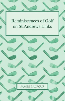 Reminiscences of Golf on St.Andrews Links, 1887 - James Balfour