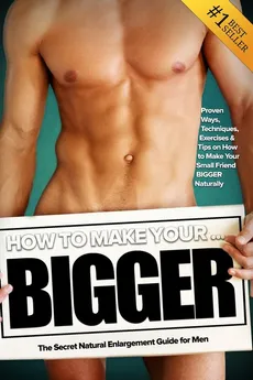 How to Make Your... BIGGER! The Secret Natural Enlargement Guide for Men. Proven Ways, Techniques, Exercises & Tips on How to Make Your Small Friend Bigger Naturally - Kyle Hudson