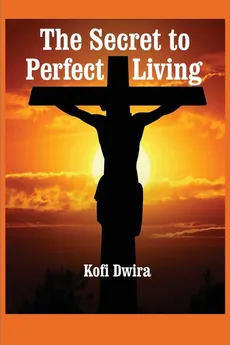 The Secret to Perfect Living - Kofi Dwira