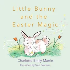 Little Bunny and the Easter Magic - Charlotte Emily Martin