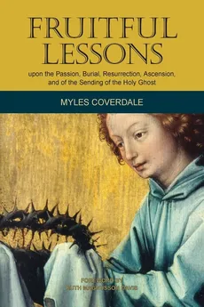 Fruitful Lessons upon the Passion, Burial, Resurrection, Ascension, and of the Sending of the Holy Ghost - Myles Coverdale