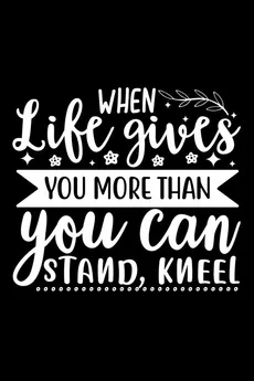When Life Gives You More Than You Can Stand, Kneel - Joyful Creations