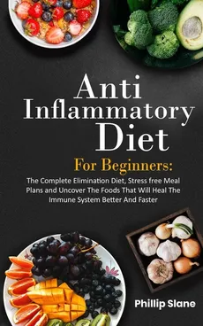Anti-Inflammatory Diet For Beginners The Complete Elimination Diet, Stress free Meal Plans and Uncover The Foods That Will Heal The Immune System Better And Faster - Phillip Slane
