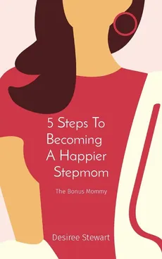 5 Steps To    Becoming     A Happier    Stepmom - Desiree Stewart