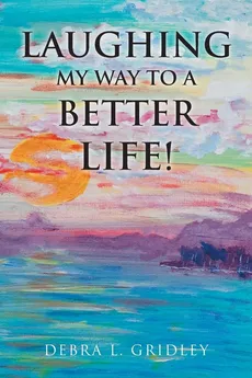 Laughing My Way to a Better Life! - Debra L. Gridley