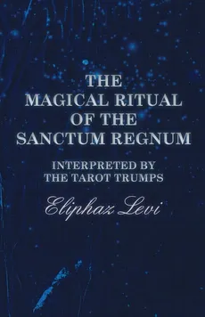 The Magical Ritual of the Sanctum Regnum - Interpreted by the Tarot Trumps - Eliphaz Levi