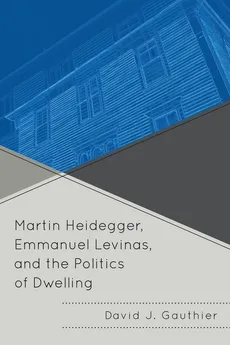 Martin Heidegger, Emmanuel Levinas, and the Politics of Dwelling - David J. Gauthier