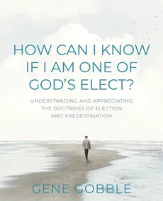 How Can I Know if I am One of God's Elect? Understanding and Appreciating the Doctrines of Election and Predestination - Gene Gobble