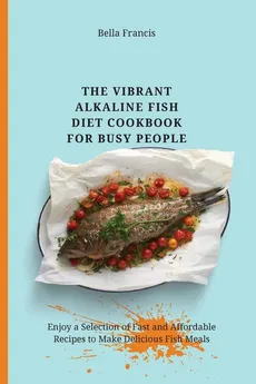 The Vibrant Alkaline Fish Diet Cookbook for Busy People - Bella Francis