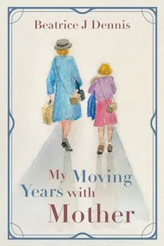 My Moving Years with Mother - Beatrice J Dennis
