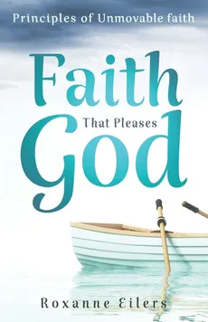 Faith that Pleases God - Roxanne A Eilers