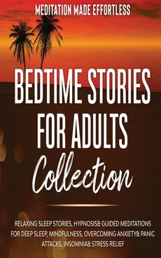 Bedtime Stories for Adults Collection Relaxing Sleep Stories, Hypnosis &amp; Guided Meditations for Deep Sleep, Mindfulness, Overcoming Anxiety, Panic Attacks, Insomnia &amp; Stress Relief - Made Effortless meditation