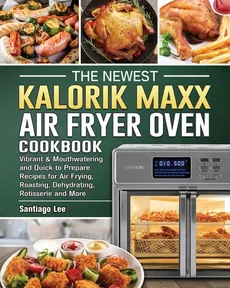The Newest Kalorik Maxx Air Fryer Oven Cookbook - Santiago Lee