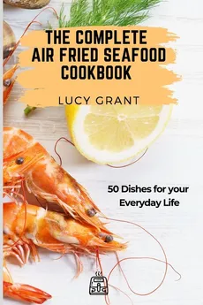 The Complete Air Fried Seafood Cookbook - Lucy Grant