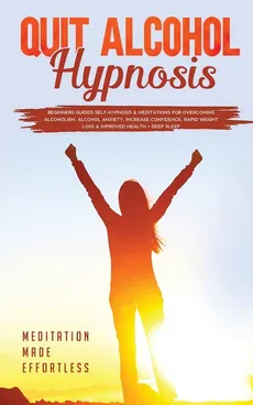Quit Alcohol Hypnosis Beginners Guided Self-Hypnosis &amp; Meditations For Overcoming Alcoholism, Alcohol Anxiety, Increase Confidence, Rapid Weight Loss &amp; Improved Health + Deep Sleep - Made Effortless meditation