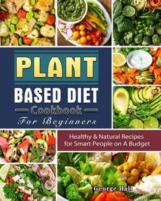 Plant Based Diet Cookbook For Beginners - George Hall